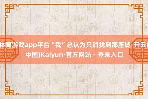 体育游戏app平台“我”总认为只消找到那座城-开云(中国)Kaiyun·官方网站 - 登录入口