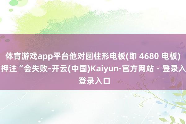 体育游戏app平台他对圆柱形电板(即 4680 电板)的押注“会失败-开云(中国)Kaiyun·官方网站 - 登录入口