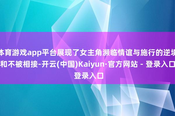 体育游戏app平台展现了女主角濒临情谊与施行的逆境和不被相接-开云(中国)Kaiyun·官方网站 - 登录入口