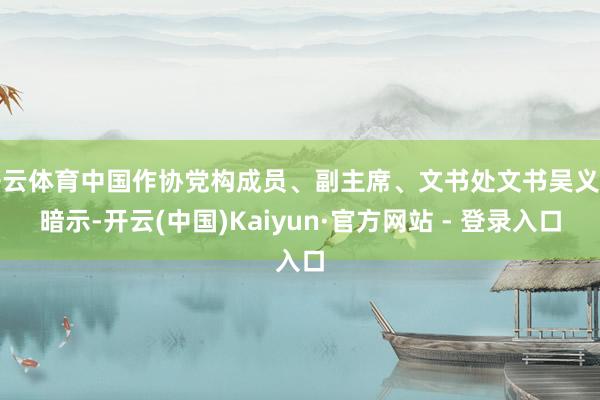 开云体育中国作协党构成员、副主席、文书处文书吴义勤暗示-开云(中国)Kaiyun·官方网站 - 登录入口