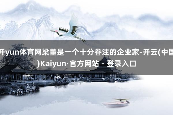 开yun体育网梁董是一个十分眷注的企业家-开云(中国)Kaiyun·官方网站 - 登录入口