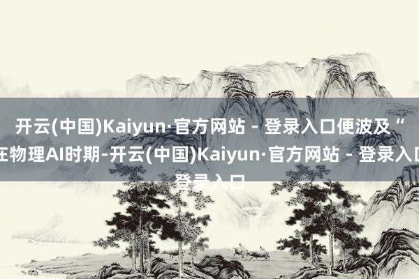 开云(中国)Kaiyun·官方网站 - 登录入口便波及“在物理AI时期-开云(中国)Kaiyun·官方网站 - 登录入口