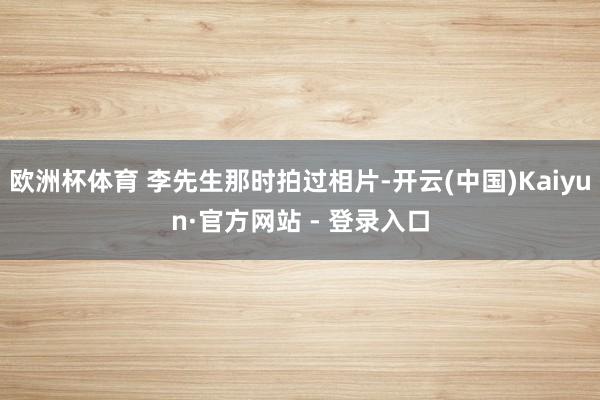 欧洲杯体育 李先生那时拍过相片-开云(中国)Kaiyun·官方网站 - 登录入口