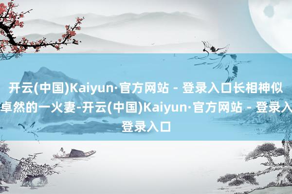 开云(中国)Kaiyun·官方网站 - 登录入口长相神似沈卓然的一火妻-开云(中国)Kaiyun·官方网站 - 登录入口