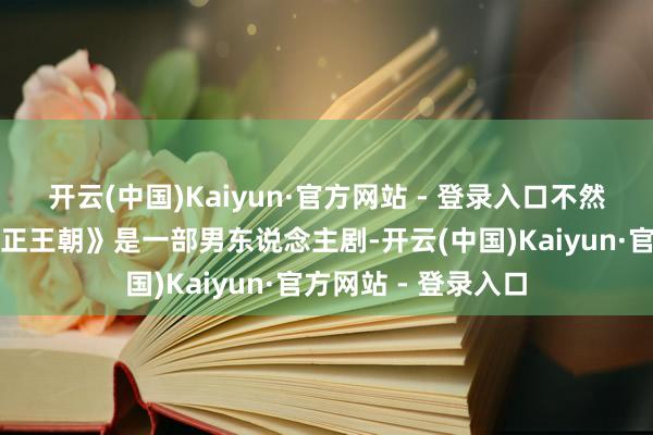 开云(中国)Kaiyun·官方网站 - 登录入口不然讲求法律株连《雍正王朝》是一部男东说念主剧-开云(中国)Kaiyun·官方网站 - 登录入口