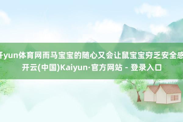 开yun体育网而马宝宝的随心又会让鼠宝宝穷乏安全感-开云(中国)Kaiyun·官方网站 - 登录入口