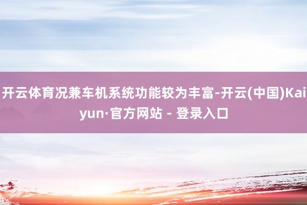 开云体育况兼车机系统功能较为丰富-开云(中国)Kaiyun·官方网站 - 登录入口