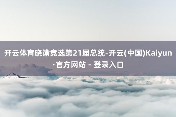 开云体育晓谕竞选第21届总统-开云(中国)Kaiyun·官方网站 - 登录入口