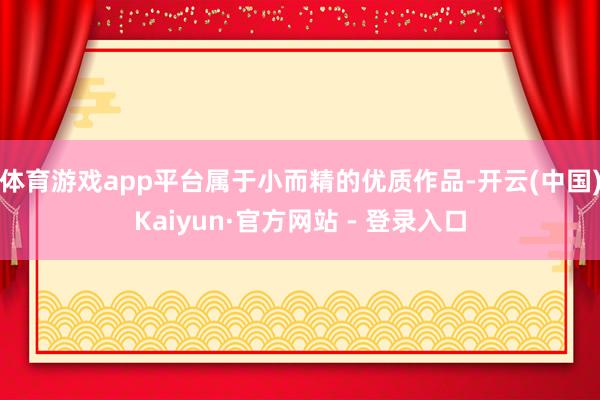 体育游戏app平台属于小而精的优质作品-开云(中国)Kaiyun·官方网站 - 登录入口
