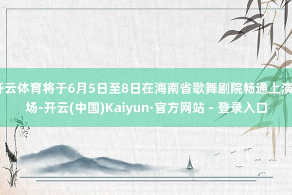 开云体育将于6月5日至8日在海南省歌舞剧院畅通上演5场-开云(中国)Kaiyun·官方网站 - 登录入口