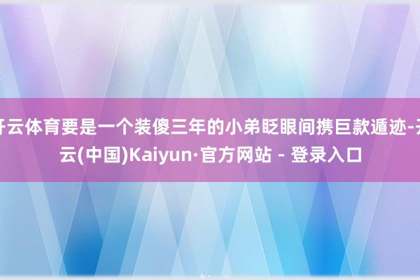 开云体育要是一个装傻三年的小弟眨眼间携巨款遁迹-开云(中国)Kaiyun·官方网站 - 登录入口