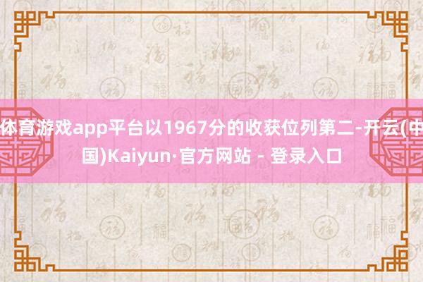 体育游戏app平台以1967分的收获位列第二-开云(中国)Kaiyun·官方网站 - 登录入口