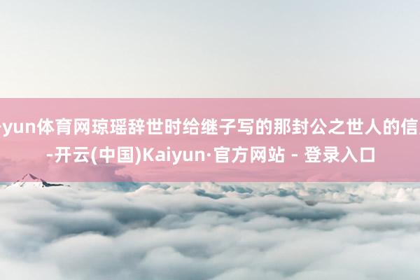开yun体育网琼瑶辞世时给继子写的那封公之世人的信里-开云(中国)Kaiyun·官方网站 - 登录入口