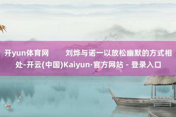 开yun体育网        刘烨与诺一以放松幽默的方式相处-开云(中国)Kaiyun·官方网站 - 登录入口