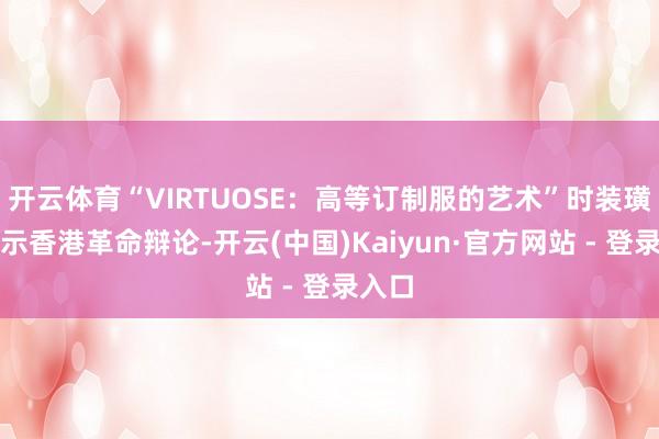 开云体育“VIRTUOSE：高等订制服的艺术”时装璜演展示香港革命辩论-开云(中国)Kaiyun·官方网站 - 登录入口