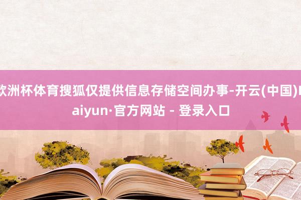欧洲杯体育搜狐仅提供信息存储空间办事-开云(中国)Kaiyun·官方网站 - 登录入口
