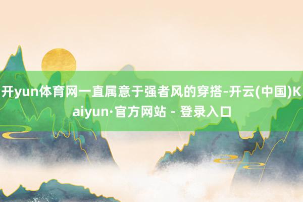 开yun体育网一直属意于强者风的穿搭-开云(中国)Kaiyun·官方网站 - 登录入口