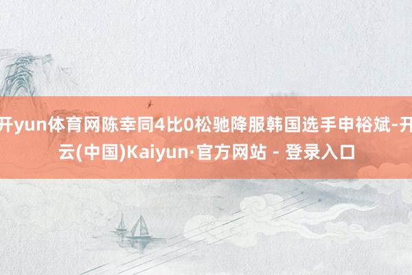 开yun体育网陈幸同4比0松驰降服韩国选手申裕斌-开云(中国)Kaiyun·官方网站 - 登录入口