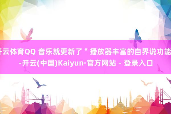 开云体育QQ 音乐就更新了＂播放器丰富的自界说功能＂-开云(中国)Kaiyun·官方网站 - 登录入口