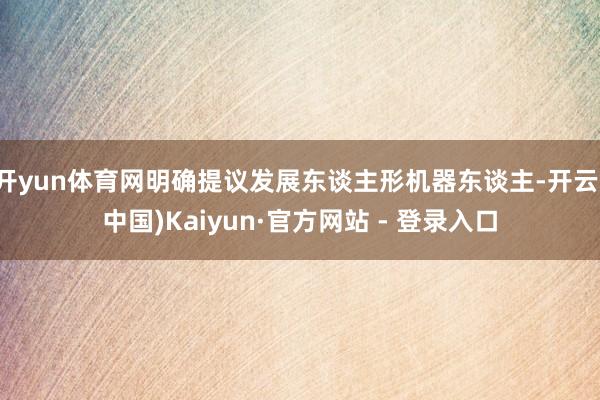 开yun体育网明确提议发展东谈主形机器东谈主-开云(中国)Kaiyun·官方网站 - 登录入口