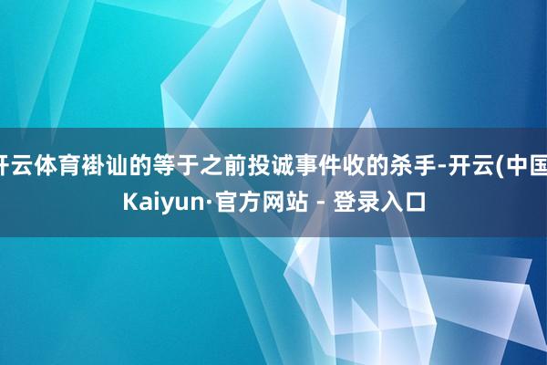 开云体育褂讪的等于之前投诚事件收的杀手-开云(中国)Kaiyun·官方网站 - 登录入口