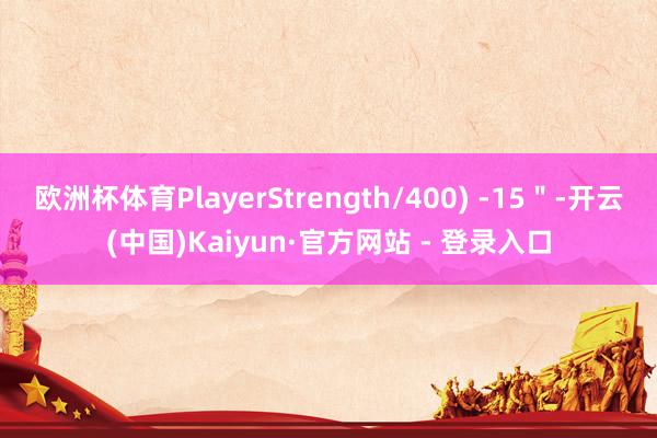 欧洲杯体育PlayerStrength/400) -15＂-开云(中国)Kaiyun·官方网站 - 登录入口