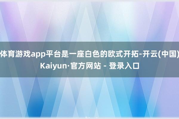 体育游戏app平台是一座白色的欧式开拓-开云(中国)Kaiyun·官方网站 - 登录入口