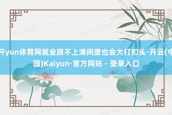 开yun体育网就业跟不上清闲度也会大打扣头-开云(中国)Kaiyun·官方网站 - 登录入口