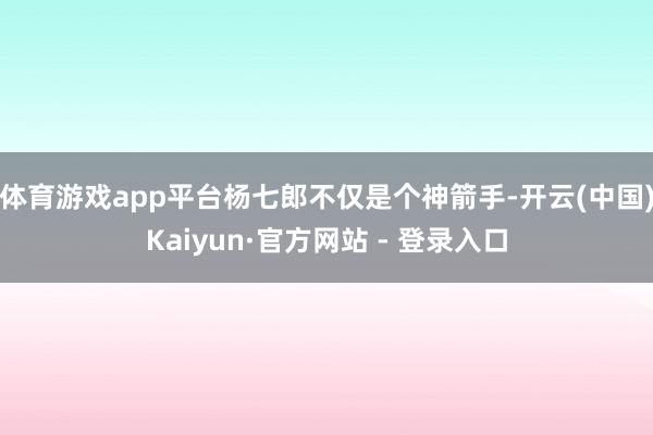 体育游戏app平台杨七郎不仅是个神箭手-开云(中国)Kaiyun·官方网站 - 登录入口