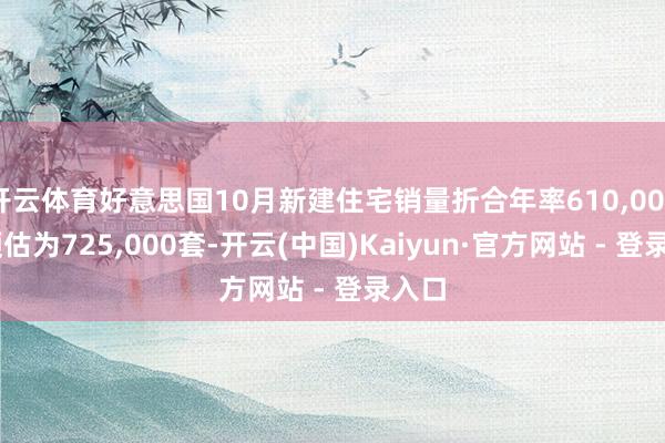 开云体育好意思国10月新建住宅销量折合年率610,000套 预估为725,000套-开云(中国)Kaiyun·官方网站 - 登录入口