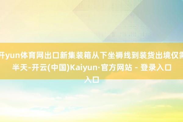 开yun体育网出口新集装箱从下坐褥线到装货出境仅需半天-开云(中国)Kaiyun·官方网站 - 登录入口