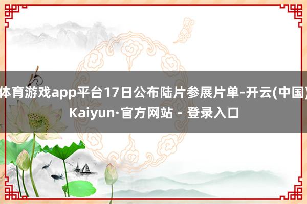 体育游戏app平台17日公布陆片参展片单-开云(中国)Kaiyun·官方网站 - 登录入口
