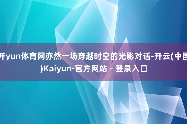 开yun体育网亦然一场穿越时空的光影对话-开云(中国)Kaiyun·官方网站 - 登录入口